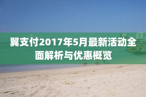 翼支付2017年5月最新活动全面解析与优惠概览