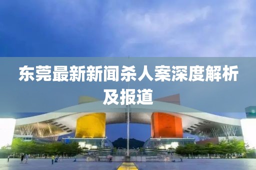 东莞最新新闻杀人案深度解析及报道