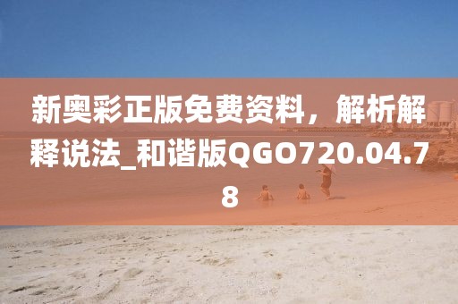 新奥彩正版免费资料，解析解释说法_和谐版QGO720.04.78
