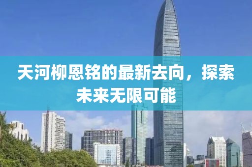 天河柳恩铭的最新去向，探索未来无限可能