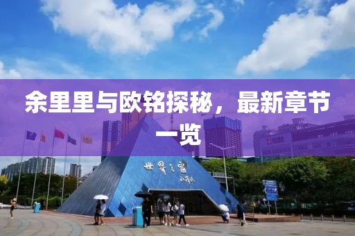 余里里与欧铭探秘，最新章节一览