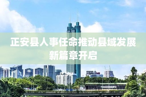正安县人事任命推动县域发展新篇章开启