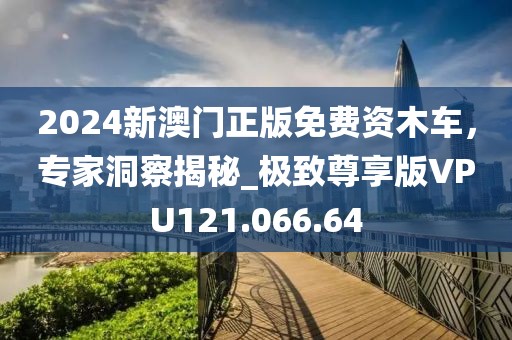 2024新澳门正版免费资木车，专家洞察揭秘_极致尊享版VPU121.066.64