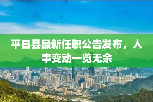 平昌县最新任职公告发布，人事变动一览无余