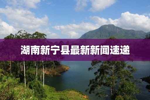 湖南新宁县最新新闻速递
