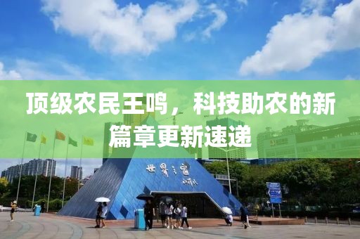 顶级农民王鸣，科技助农的新篇章更新速递