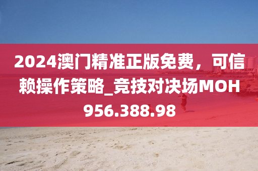 2024澳门精准正版免费，可信赖操作策略_竞技对决场MOH956.388.98