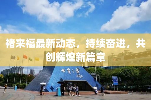 褚来福最新动态，持续奋进，共创辉煌新篇章