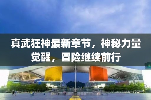 真武狂神最新章节，神秘力量觉醒，冒险继续前行