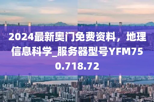 2024最新奥门免费资料，地理信息科学_服务器型号YFM750.718.72