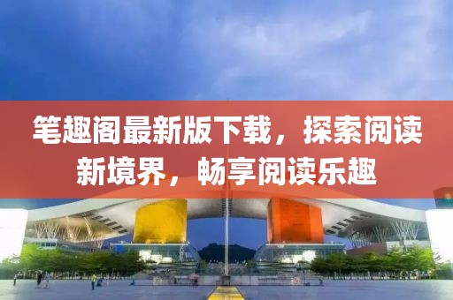 笔趣阁最新版下载，探索阅读新境界，畅享阅读乐趣