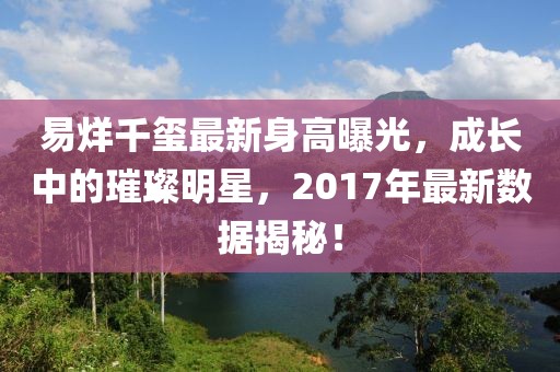 易烊千玺最新身高曝光，成长中的璀璨明星，2017年最新数据揭秘！
