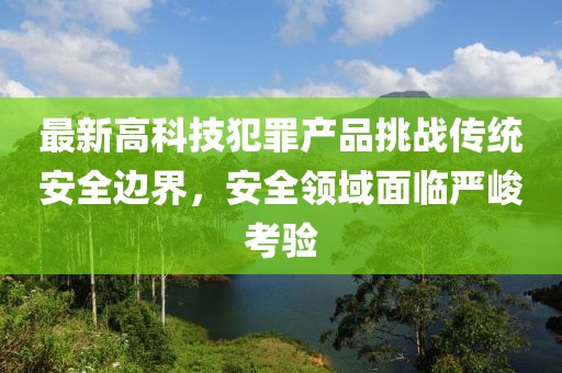 最新高科技犯罪产品挑战传统安全边界，安全领域面临严峻考验
