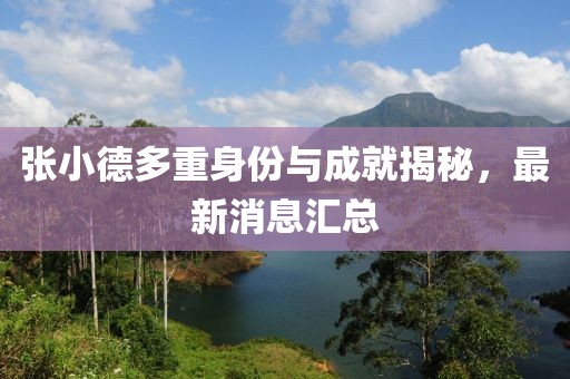 张小德多重身份与成就揭秘，最新消息汇总