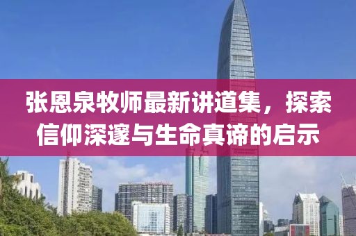 张恩泉牧师最新讲道集，探索信仰深邃与生命真谛的启示