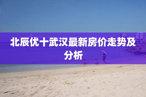 北辰优十武汉最新房价走势及分析