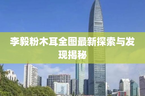 李毅粉木耳全图最新探索与发现揭秘