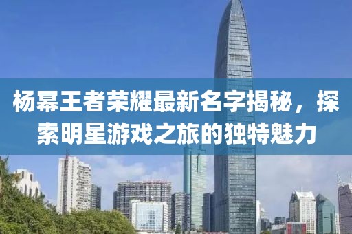 杨幂王者荣耀最新名字揭秘，探索明星游戏之旅的独特魅力