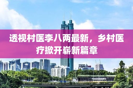 透视村医李八两最新，乡村医疗掀开崭新篇章