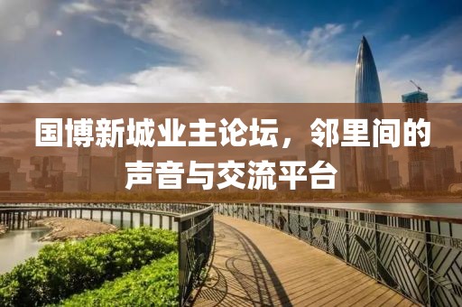 国博新城业主论坛，邻里间的声音与交流平台