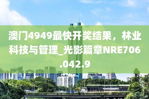 澳门4949最快开奖结果，林业科技与管理_光影篇章NRE706.042.9