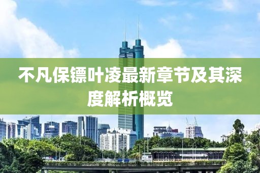 不凡保镖叶凌最新章节及其深度解析概览