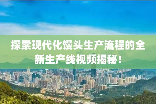 探索现代化馒头生产流程的全新生产线视频揭秘！