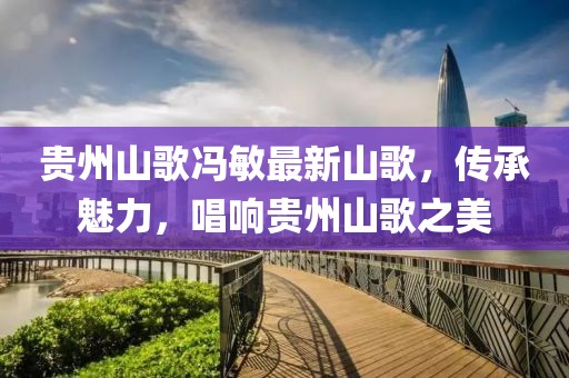 贵州山歌冯敏最新山歌，传承魅力，唱响贵州山歌之美