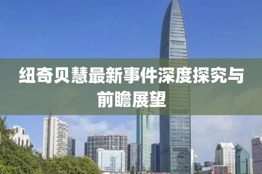 纽奇贝慧最新事件深度探究与前瞻展望