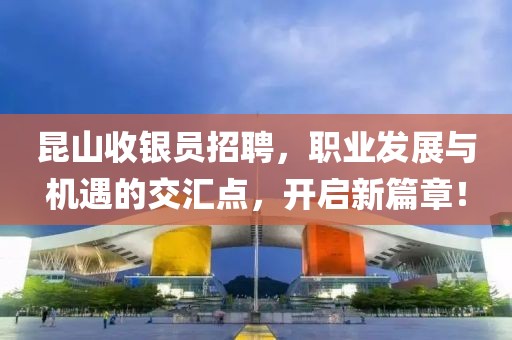 昆山收银员招聘，职业发展与机遇的交汇点，开启新篇章！