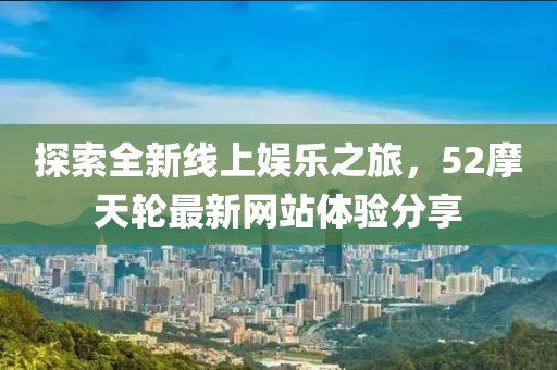 探索全新线上娱乐之旅，52摩天轮最新网站体验分享