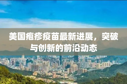 美国疱疹疫苗最新进展，突破与创新的前沿动态