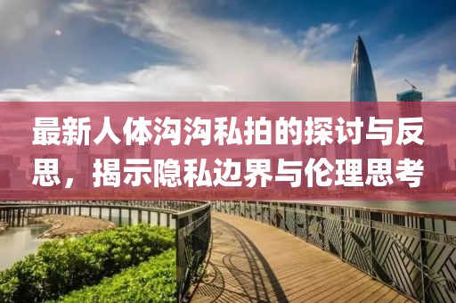 最新人体沟沟私拍的探讨与反思，揭示隐私边界与伦理思考