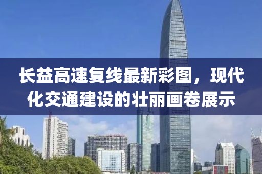 长益高速复线最新彩图，现代化交通建设的壮丽画卷展示