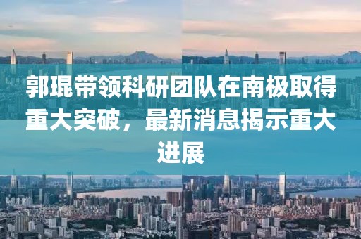 郭琨带领科研团队在南极取得重大突破，最新消息揭示重大进展