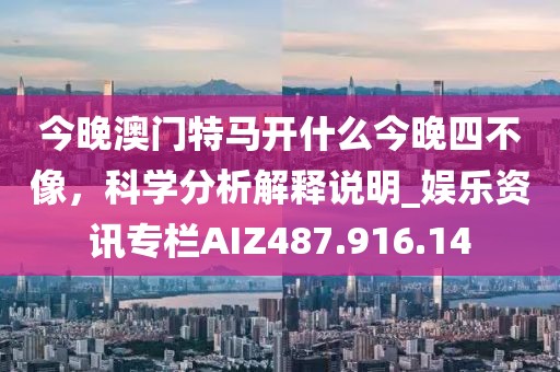 今晚澳门特马开什么今晚四不像，科学分析解释说明_娱乐资讯专栏AIZ487.916.14
