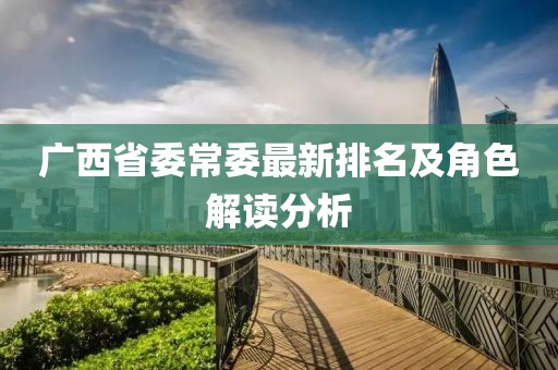 广西省委常委最新排名及角色解读分析