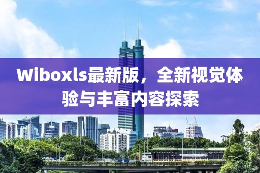 Wiboxls最新版，全新视觉体验与丰富内容探索