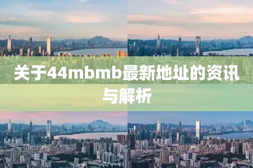 关于44mbmb最新地址的资讯与解析