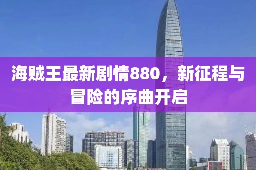 海贼王最新剧情880，新征程与冒险的序曲开启