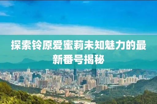 探索铃原爱蜜莉未知魅力的最新番号揭秘