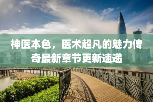 神医本色，医术超凡的魅力传奇最新章节更新速递