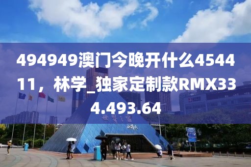 494949澳门今晚开什么454411，林学_独家定制款RMX334.493.64