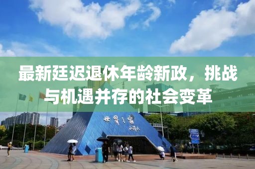 最新廷迟退休年龄新政，挑战与机遇并存的社会变革