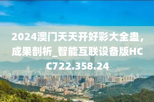 2024澳门天天开好彩大全蛊，成果剖析_智能互联设备版HCC722.358.24