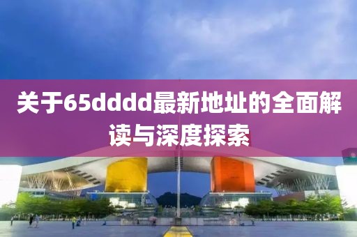 关于65dddd最新地址的全面解读与深度探索