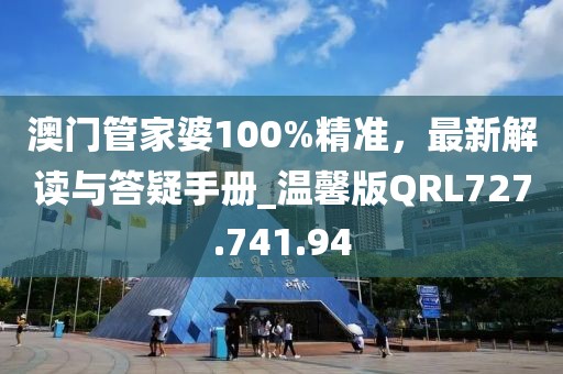 澳门管家婆100%精准，最新解读与答疑手册_温馨版QRL727.741.94