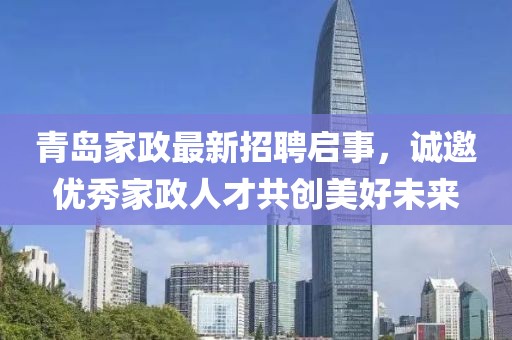 青岛家政最新招聘启事，诚邀优秀家政人才共创美好未来