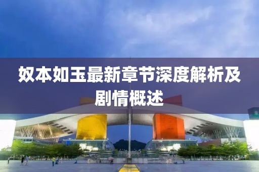 奴本如玉最新章节深度解析及剧情概述