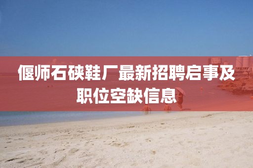 偃师石硖鞋厂最新招聘启事及职位空缺信息
